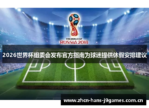2026世界杯组委会发布官方指南为球迷提供休假安排建议