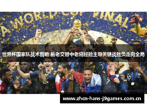 世界杯国家队战术前瞻 新老交替中老将经验主导关键战胜负走向全局 世界杯国家队战术前瞻 新老交替中老将经验主导关键战胜负走向全局