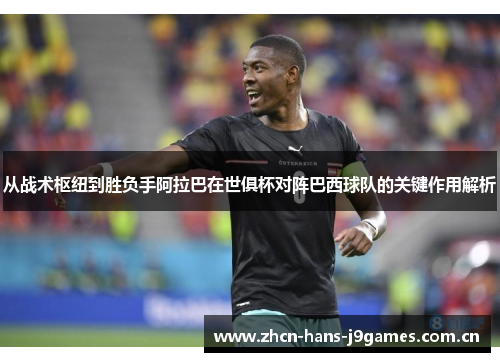 从战术枢纽到胜负手阿拉巴在世俱杯对阵巴西球队的关键作用解析