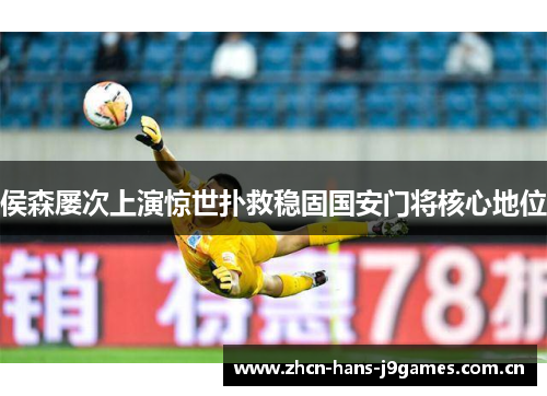 侯森屡次上演惊世扑救稳固国安门将核心地位 侯森屡次上演惊世扑救稳固国安门将核心地位