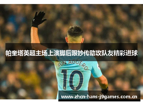 帕奎塔英超主场上演脚后跟妙传助攻队友精彩进球 帕奎塔英超主场上演脚后跟妙传助攻队友精彩进球