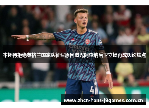 本怀特拒绝英格兰国家队征召原因曝光阿森纳后卫立场再成舆论焦点