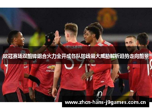 欧冠赛场双前锋组合火力全开成各队防线最大威胁解析趋势走向前景 欧冠赛场双前锋组合火力全开成各队防线最大威胁解析趋势走向前景