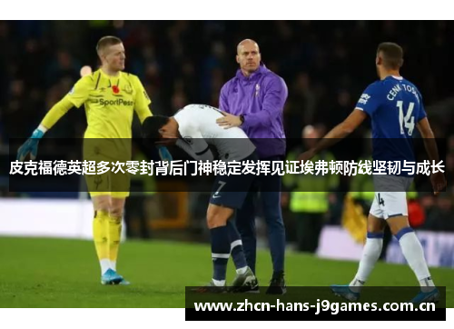 皮克福德英超多次零封背后门神稳定发挥见证埃弗顿防线坚韧与成长 皮克福德英超多次零封背后门神稳定发挥见证埃弗顿防线坚韧与成长