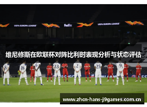 维尼修斯在欧联杯对阵比利时表现分析与状态评估