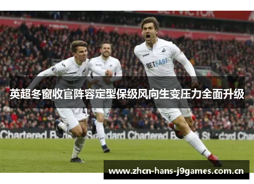 英超冬窗收官阵容定型保级风向生变压力全面升级 英超冬窗收官阵容定型保级风向生变压力全面升级